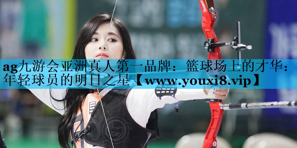 篮球场上的才华:年轻球员的明日之星 篮球场上的才华:年轻球员的明日之星