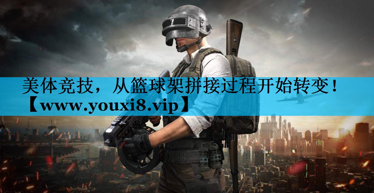美体竞技,从篮球架拼接过程开始转变! 美体竞技,从篮球架拼接过程开始转变!