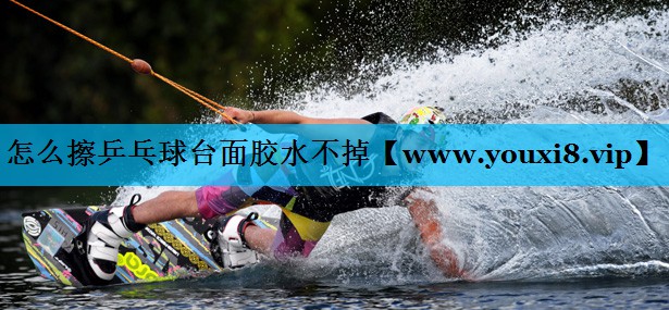 怎么擦乒乓球台面胶水不掉 怎么擦乒乓球台面胶水不掉