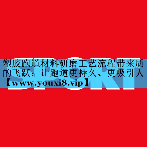 塑胶跑道材料研磨工艺流程带来质的飞跃:让跑道更持久、更吸引人 塑胶跑道材料研磨工艺流程带来质的飞跃:让跑道更持久、更吸引人