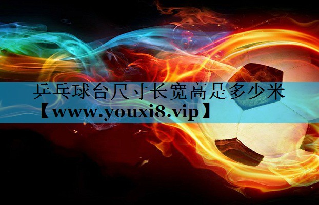 乒乓球台尺寸长宽高是多少米 乒乓球台尺寸长宽高是多少米