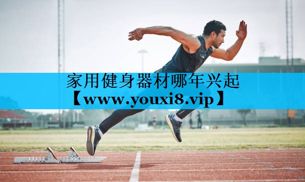 家用健身器材哪年兴起 家用健身器材哪年兴起