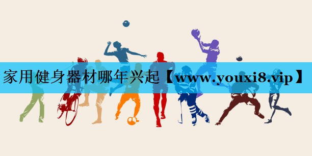 家用健身器材哪年兴起 家用健身器材哪年兴起